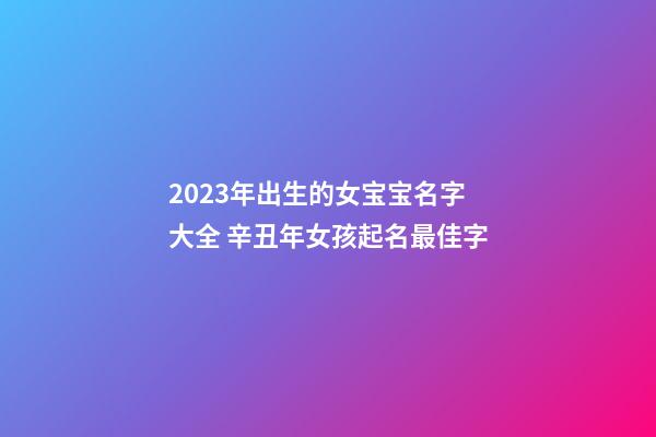 2023年出生的女宝宝名字大全 辛丑年女孩起名最佳字